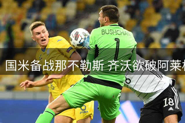 国米备战那不勒斯 齐沃欲破阿莱格里不败魔咒